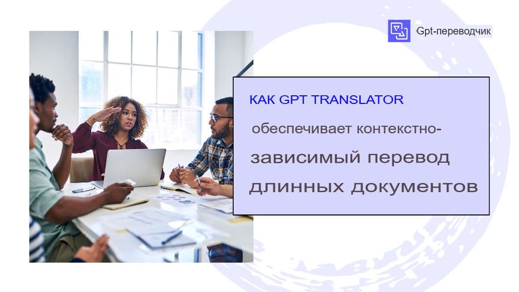 Как GPT-переводчик обеспечивает контекстно-зависимый перевод длинных документов