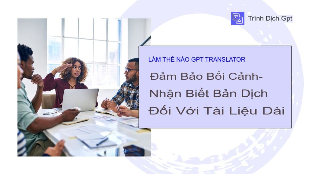 Cách GPT Translator đảm bảo dịch thuật chính xác theo ngữ cảnh cho các tài liệu dài